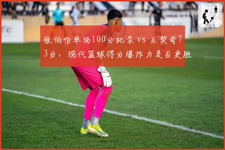 张伯伦单场100分纪录 vs 东契奇73分,现代篮球得分爆炸力是否更胜一筹