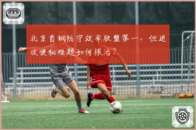 北京首钢防守效率联盟第一，但进攻便秘难题如何根治？