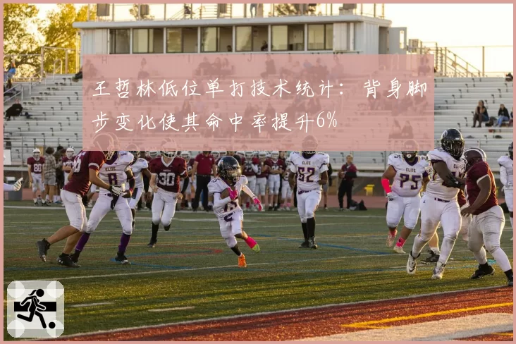 王哲林低位单打技术统计:背身脚步变化使其命中率提升6%