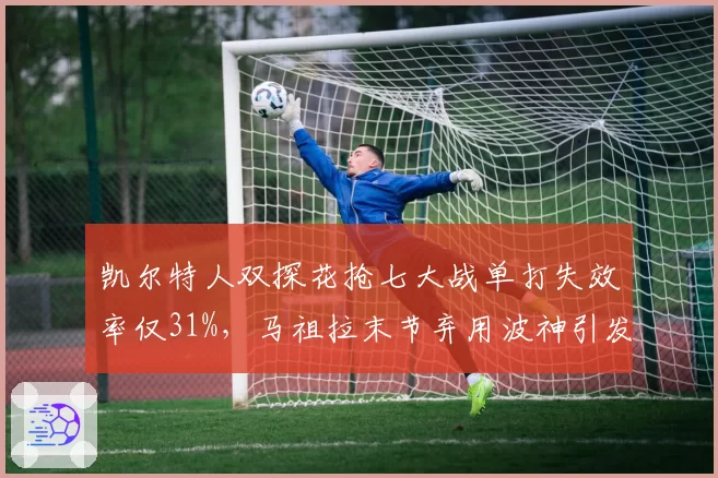 凯尔特人双探花抢七大战单打失效率仅31%,马祖拉末节弃用波神引发质疑