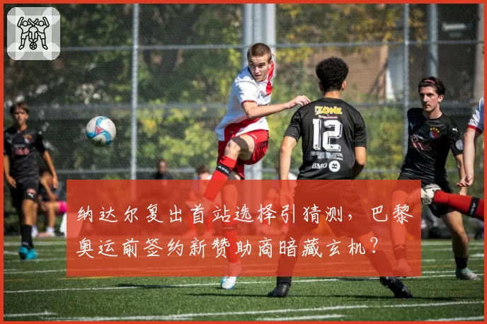 纳达尔复出首站选择引猜测，巴黎奥运前签约新赞助商暗藏玄机？