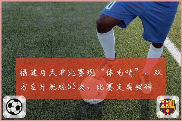 福建与天津比赛现“体毛哨”，双方合计犯规65次，比赛支离破碎