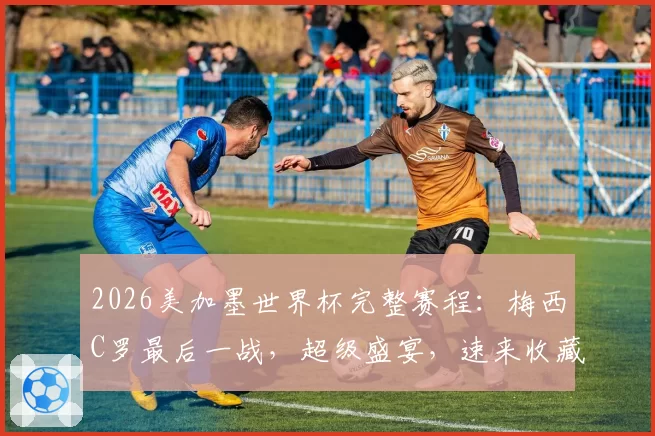 2026美加墨世界杯完整赛程：梅西C罗最后一战，超级盛宴，速来收藏！