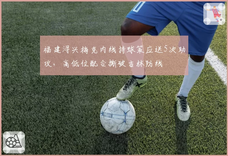 福建浔兴梅克内线持球策应送5次助攻,高低位配合撕破吉林防线