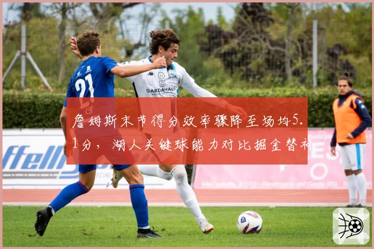 詹姆斯末节得分效率骤降至场均5.1分,湖人关键球能力对比掘金替补深度显劣势