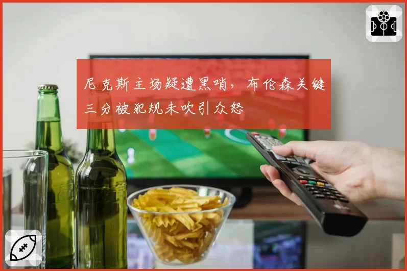 尼克斯主场疑遭黑哨，布伦森关键三分被犯规未吹引众怒