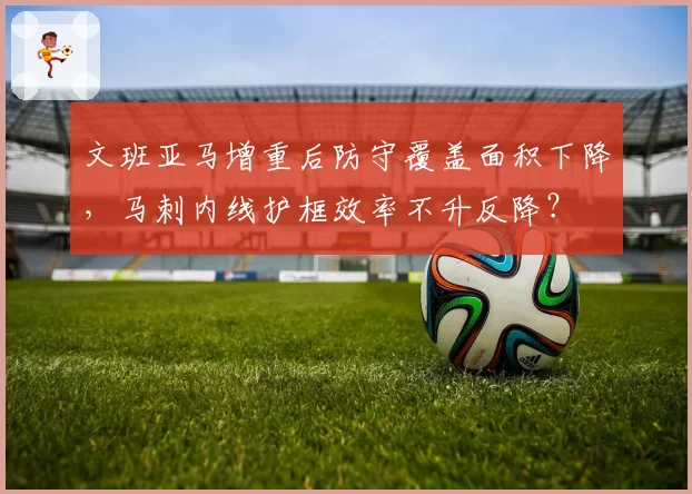 文班亚马增重后防守覆盖面积下降,马刺内线护框效率不升反降?