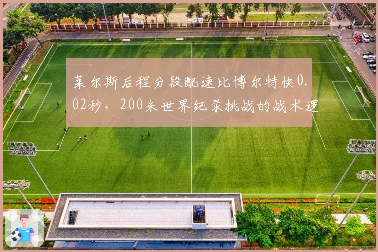 莱尔斯后程分段配速比博尔特快0.02秒，200米世界纪录挑战的战术逻辑成立吗？