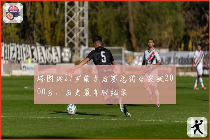 塔图姆27岁前季后赛总得分突破2000分，历史最年轻纪录