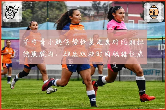 字母哥小腿伤势恢复进度对比利拉德腹股沟,雄鹿双核时间线错位危机