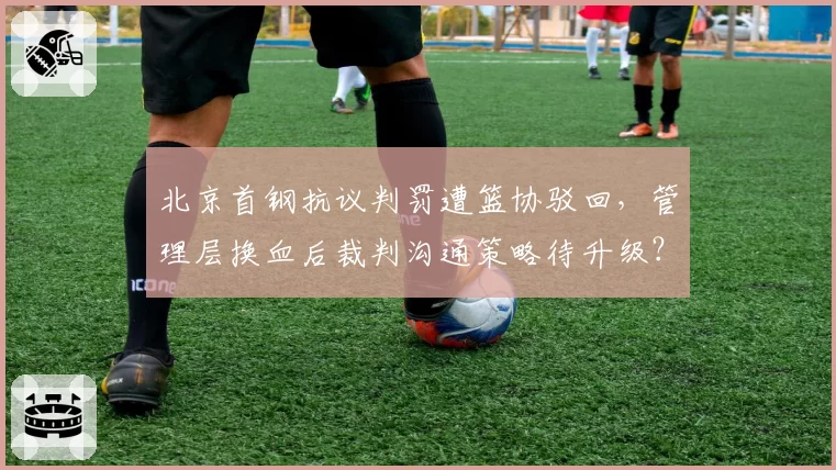北京首钢抗议判罚遭篮协驳回，管理层换血后裁判沟通策略待升级？